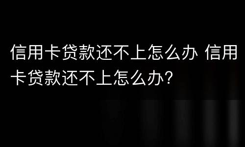 信用卡贷款还不上怎么办 信用卡贷款还不上怎么办?