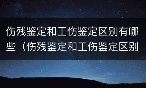 伤残鉴定和工伤鉴定区别有哪些（伤残鉴定和工伤鉴定区别有哪些呢）