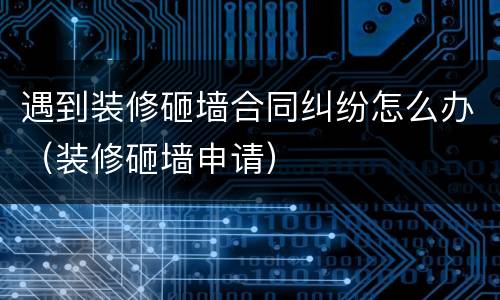 遇到装修砸墙合同纠纷怎么办（装修砸墙申请）