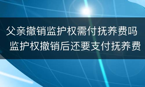 父亲撤销监护权需付抚养费吗 监护权撤销后还要支付抚养费