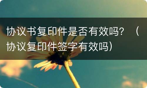 协议书复印件是否有效吗？（协议复印件签字有效吗）
