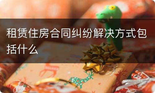 租赁住房合同纠纷解决方式包括什么