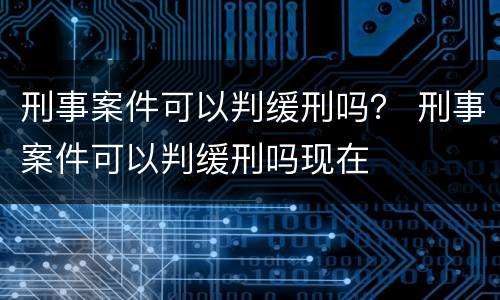 刑事案件可以判缓刑吗？ 刑事案件可以判缓刑吗现在