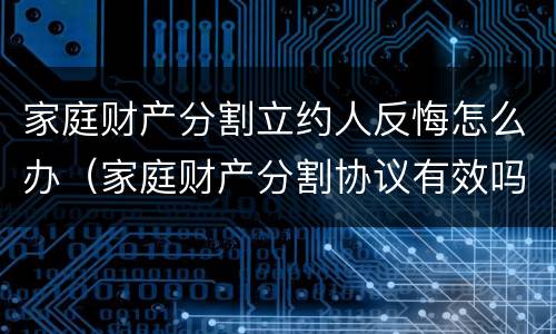 家庭财产分割立约人反悔怎么办（家庭财产分割协议有效吗）