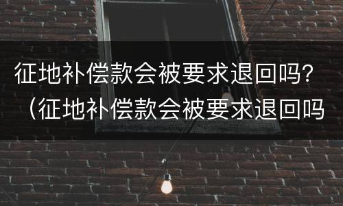 征地补偿款会被要求退回吗？（征地补偿款会被要求退回吗）
