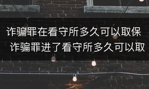 诈骗罪在看守所多久可以取保 诈骗罪进了看守所多久可以取保候审