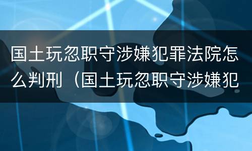 国土玩忽职守涉嫌犯罪法院怎么判刑（国土玩忽职守涉嫌犯罪法院怎么判刑的）