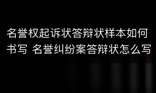 名誉权起诉状答辩状样本如何书写 名誉纠纷案答辩状怎么写