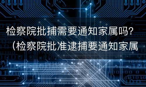 检察院批捕需要通知家属吗？（检察院批准逮捕要通知家属吗）