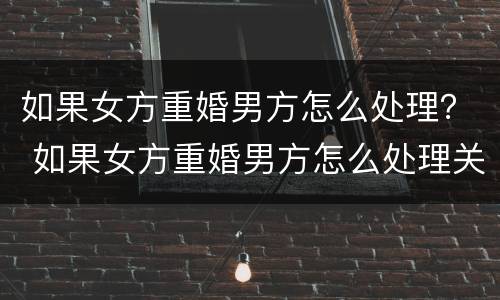 如果女方重婚男方怎么处理？ 如果女方重婚男方怎么处理关系