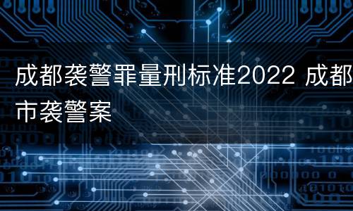 成都袭警罪量刑标准2022 成都市袭警案