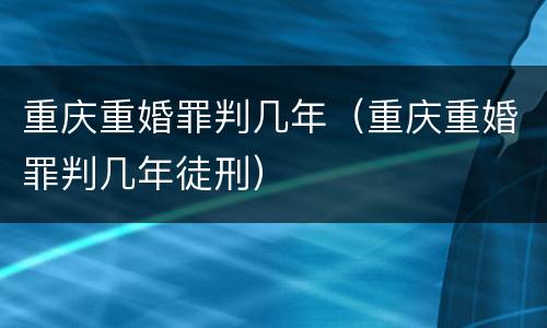 重庆重婚罪判几年（重庆重婚罪判几年徒刑）