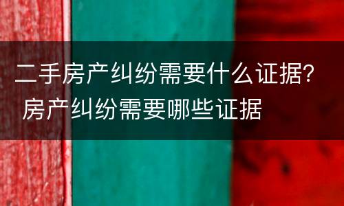 二手房产纠纷需要什么证据？ 房产纠纷需要哪些证据