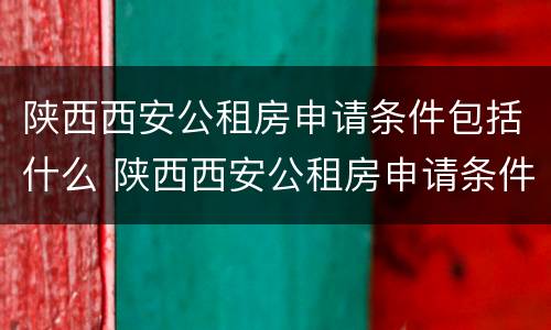 陕西西安公租房申请条件包括什么 陕西西安公租房申请条件包括什么内容