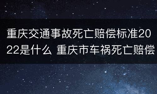 重庆交通事故死亡赔偿标准2022是什么 重庆市车祸死亡赔偿标准2019