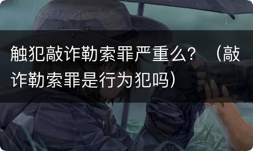 触犯敲诈勒索罪严重么？（敲诈勒索罪是行为犯吗）