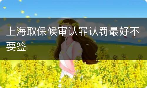 上海取保候审认罪认罚最好不要签