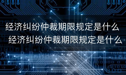 经济纠纷仲裁期限规定是什么 经济纠纷仲裁期限规定是什么意思