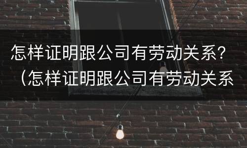怎样证明跟公司有劳动关系？（怎样证明跟公司有劳动关系）