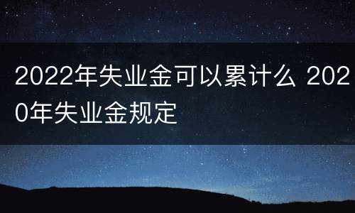 2022年失业金可以累计么 2020年失业金规定