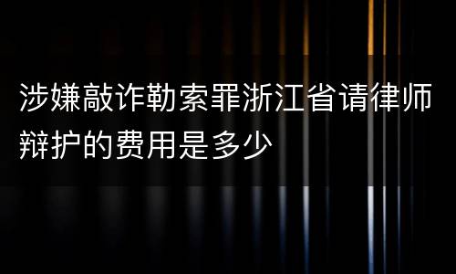 涉嫌敲诈勒索罪浙江省请律师辩护的费用是多少