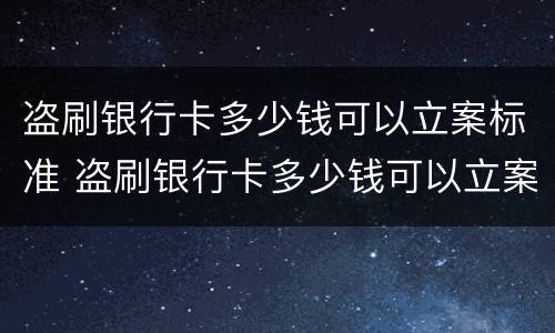 盗刷银行卡多少钱可以立案标准 盗刷银行卡多少钱可以立案标准判刑