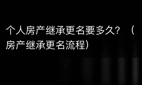 个人房产继承更名要多久？（房产继承更名流程）