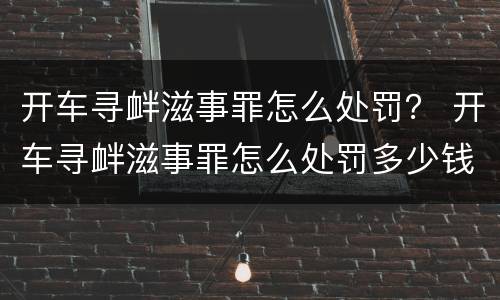 开车寻衅滋事罪怎么处罚？ 开车寻衅滋事罪怎么处罚多少钱