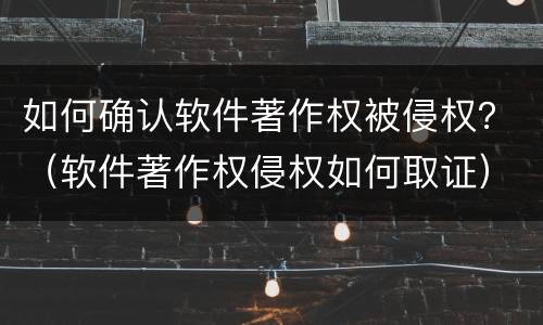 如何确认软件著作权被侵权？（软件著作权侵权如何取证）