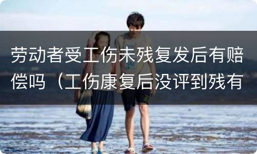 劳动者受工伤未残复发后有赔偿吗（工伤康复后没评到残有赔偿吗）