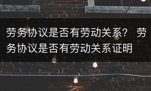 劳务协议是否有劳动关系？ 劳务协议是否有劳动关系证明