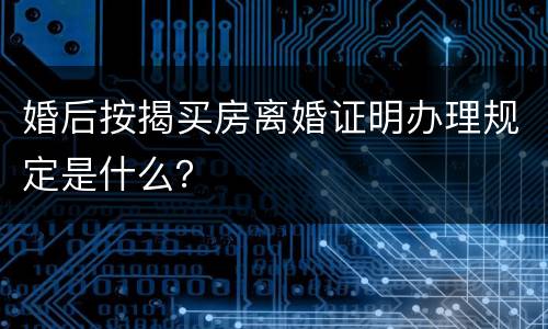 婚后按揭买房离婚证明办理规定是什么？
