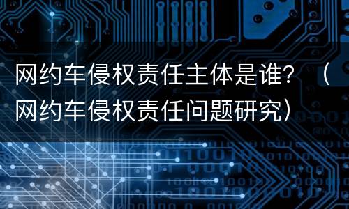 网约车侵权责任主体是谁？（网约车侵权责任问题研究）