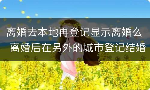 离婚去本地再登记显示离婚么 离婚后在另外的城市登记结婚