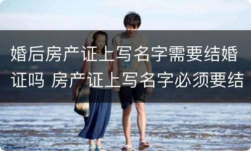 婚后房产证上写名字需要结婚证吗 房产证上写名字必须要结婚证吗