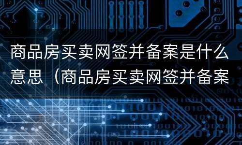 商品房买卖网签并备案是什么意思（商品房买卖网签并备案是什么意思呀）