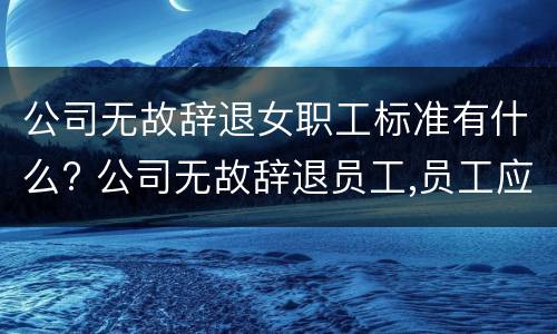 公司无故辞退女职工标准有什么? 公司无故辞退员工,员工应该怎么办?