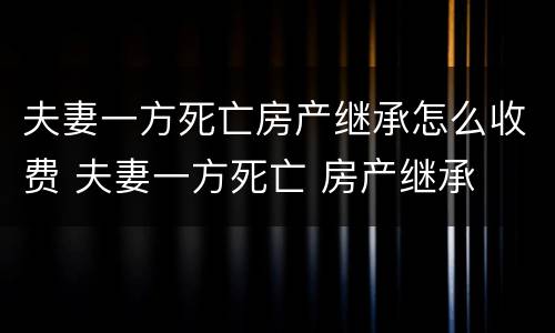 夫妻一方死亡房产继承怎么收费 夫妻一方死亡 房产继承