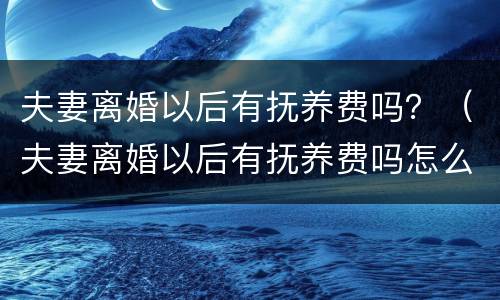 夫妻离婚以后有抚养费吗？（夫妻离婚以后有抚养费吗怎么算）