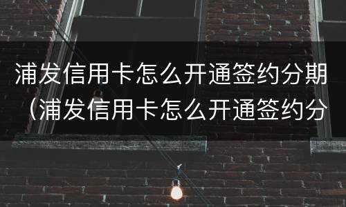 浦发信用卡怎么开通签约分期（浦发信用卡怎么开通签约分期功能）