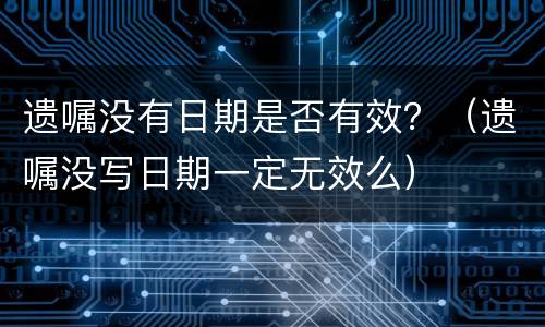 遗嘱没有日期是否有效？（遗嘱没写日期一定无效么）