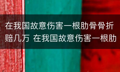在我国故意伤害一根肋骨骨折赔几万 在我国故意伤害一根肋骨骨折赔几万以上