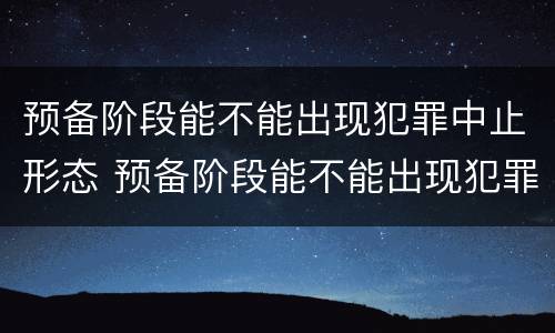 预备阶段能不能出现犯罪中止形态 预备阶段能不能出现犯罪中止形态变化
