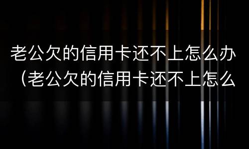 老公欠的信用卡还不上怎么办（老公欠的信用卡还不上怎么办呢）