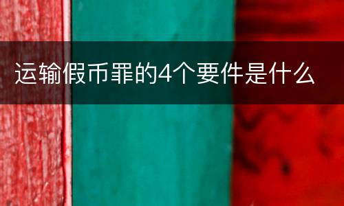 运输假币罪的4个要件是什么