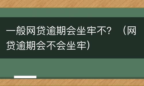 一般网贷逾期会坐牢不？（网贷逾期会不会坐牢）