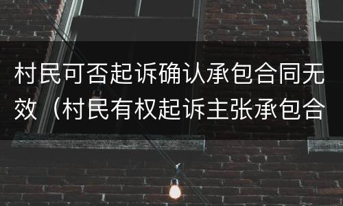 村民可否起诉确认承包合同无效（村民有权起诉主张承包合同无效吗）