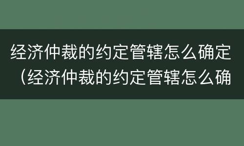 经济仲裁的约定管辖怎么确定（经济仲裁的约定管辖怎么确定呢）