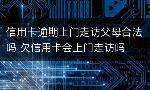 信用卡逾期上门走访父母合法吗 欠信用卡会上门走访吗