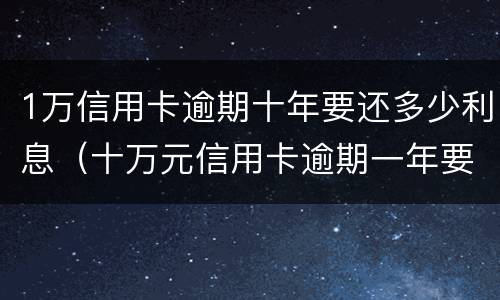 1万信用卡逾期十年要还多少利息（十万元信用卡逾期一年要多少利息）